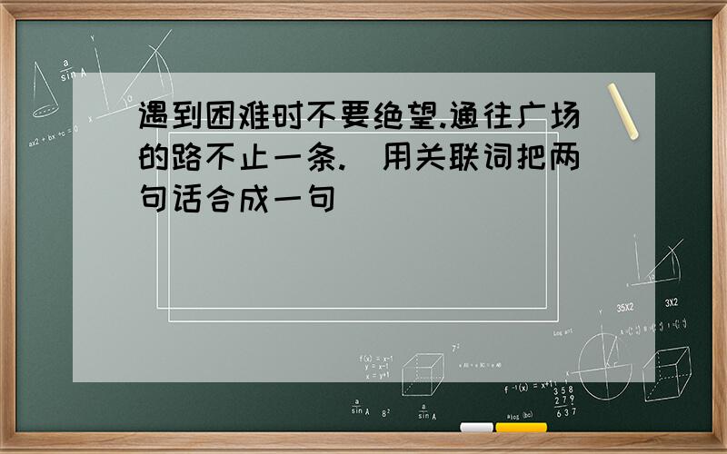 遇到困难时不要绝望.通往广场的路不止一条.（用关联词把两句话合成一句）