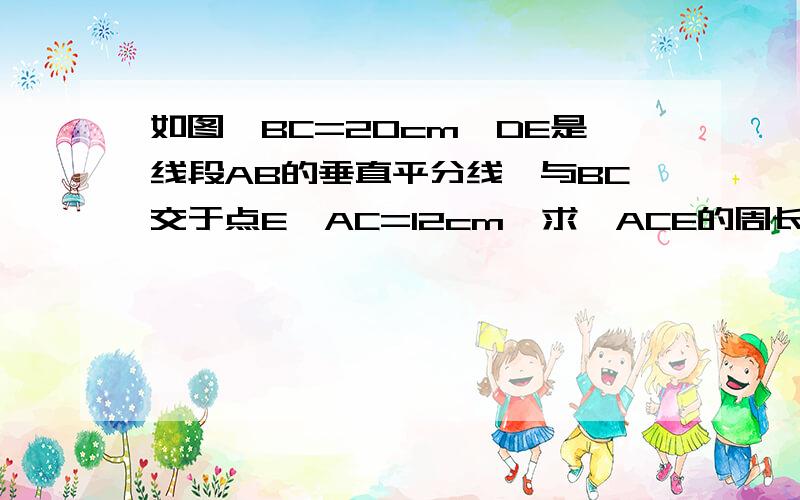 如图,BC=20cm,DE是线段AB的垂直平分线,与BC交于点E,AC=12cm,求△ACE的周长.