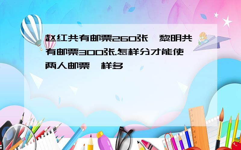 赵红共有邮票260张,黎明共有邮票300张.怎样分才能使两人邮票一样多