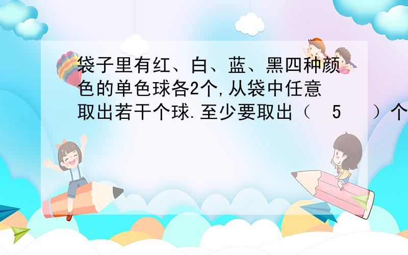 袋子里有红、白、蓝、黑四种颜色的单色球各2个,从袋中任意取出若干个球.至少要取出（  5   ）个球,才能保证有两个球是同一个颜色的?任取至少（      ）个自然数,其中必有两个的差是7的倍