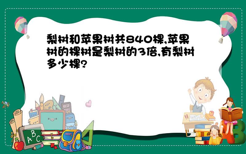 梨树和苹果树共840棵,苹果树的棵树是梨树的3倍,有梨树多少棵?