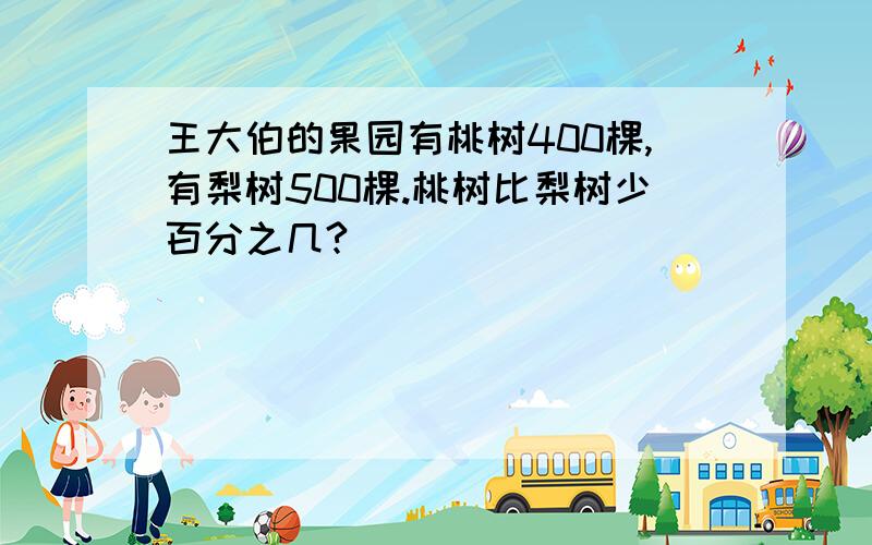 王大伯的果园有桃树400棵,有梨树500棵.桃树比梨树少百分之几?