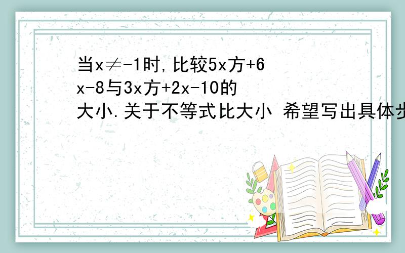 当x≠-1时,比较5x方+6x-8与3x方+2x-10的大小.关于不等式比大小 希望写出具体步骤