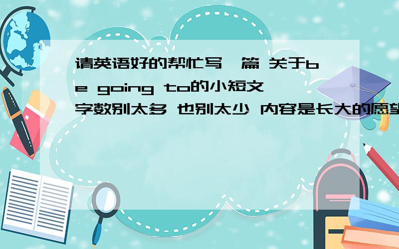 请英语好的帮忙写一篇 关于be going to的小短文字数别太多 也别太少 内容是长大的愿望 我的长大的愿望是找个好工作 让 爸妈住的好 其他的再看着加吧 我的英语不太好 但是要在班里演讲