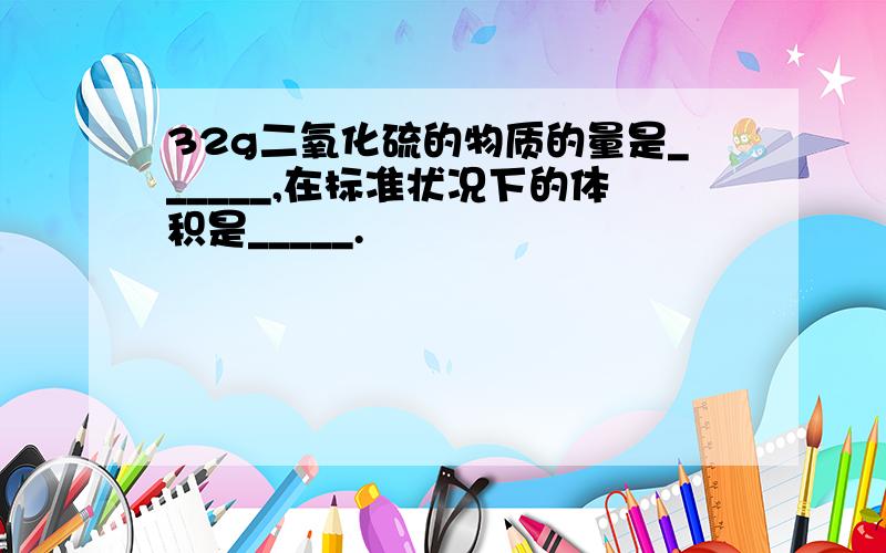 32g二氧化硫的物质的量是______,在标准状况下的体积是_____.