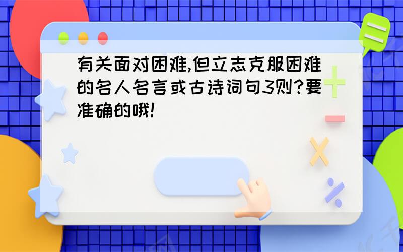 有关面对困难,但立志克服困难的名人名言或古诗词句3则?要准确的哦!