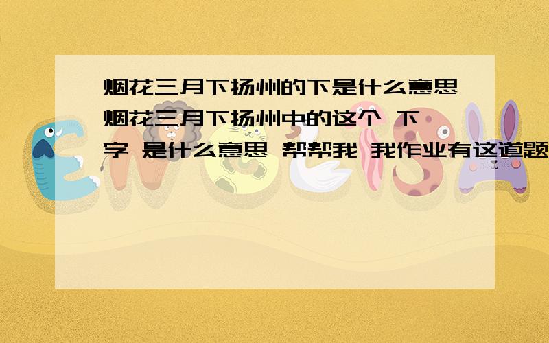 烟花三月下扬州的下是什么意思烟花三月下扬州中的这个 下 字 是什么意思 帮帮我 我作业有这道题