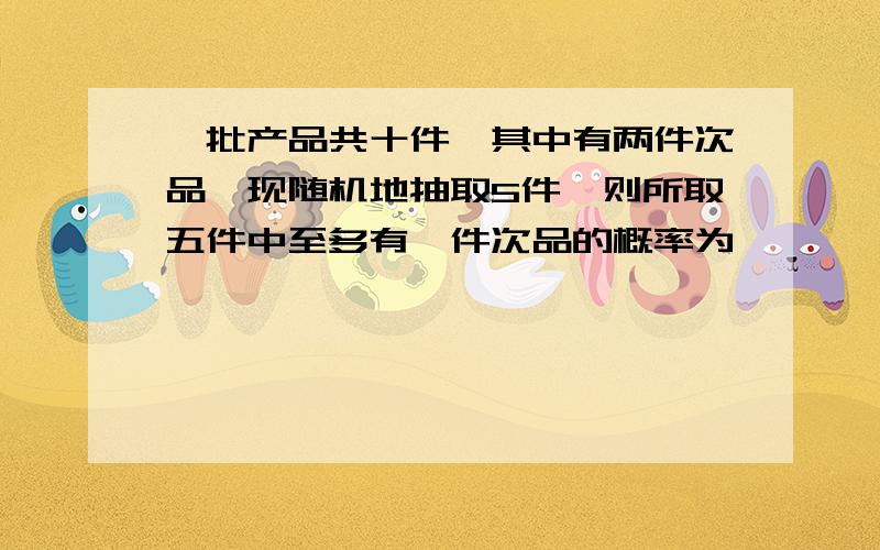 一批产品共十件,其中有两件次品,现随机地抽取5件,则所取五件中至多有一件次品的概率为