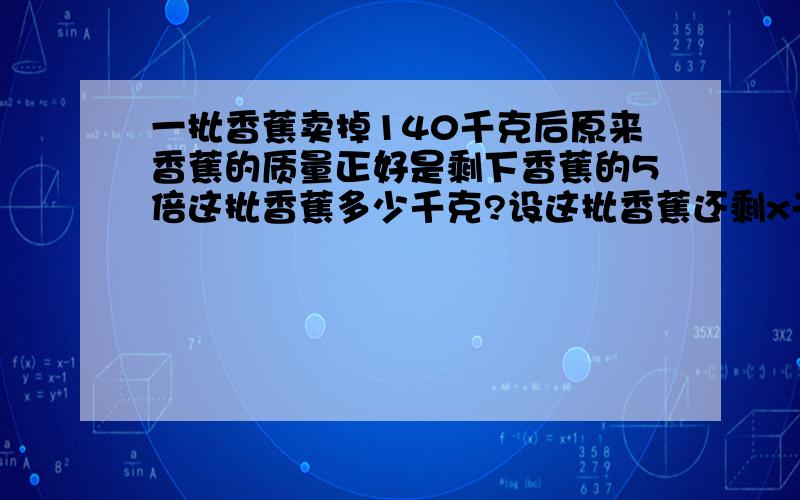 一批香蕉卖掉140千克后原来香蕉的质量正好是剩下香蕉的5倍这批香蕉多少千克?设这批香蕉还剩x千克列方程正好是剩下香蕉的5倍这批香蕉多少千克?设这批香蕉还剩x千克列方程正确的是 A5x-x=