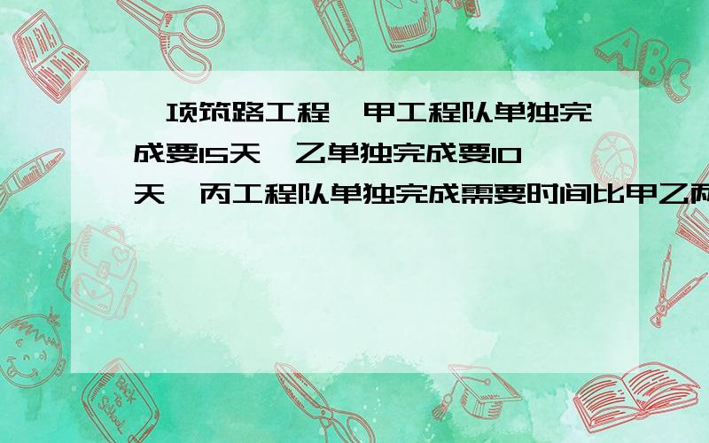 一项筑路工程,甲工程队单独完成要15天,乙单独完成要10天,丙工程队单独完成需要时间比甲乙两工程队合作完成的时间多6天.工程公司先安排丙工程队单独做这项工程,但若干天后,由于进度太