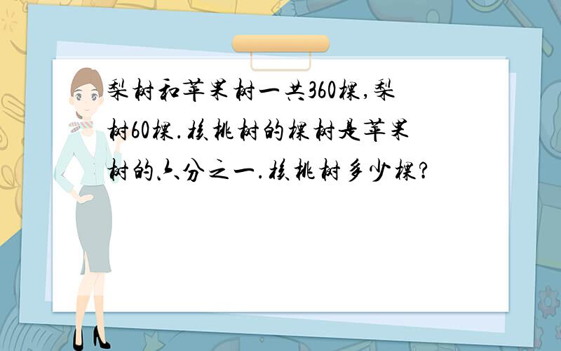 梨树和苹果树一共360棵,梨树60棵.核桃树的棵树是苹果树的六分之一.核桃树多少棵?