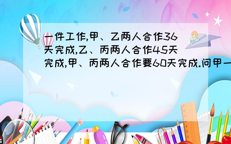 一件工作,甲、乙两人合作36天完成,乙、丙两人合作45天完成,甲、丙两人合作要60天完成.问甲一人独做需要多少天?