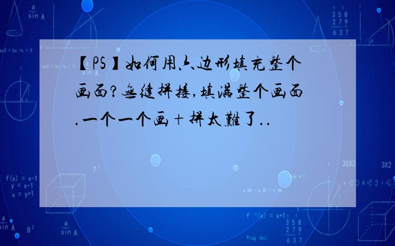 【PS】如何用六边形填充整个画面?无缝拼接,填满整个画面.一个一个画+拼太难了..