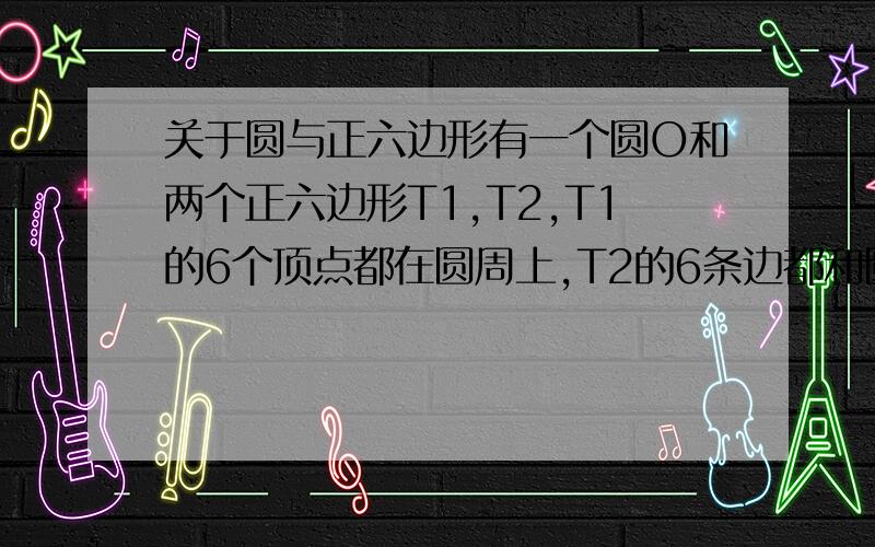 关于圆与正六边形有一个圆O和两个正六边形T1,T2,T1的6个顶点都在圆周上,T2的6条边都和圆O相切（1）设T1,T2的边长分别为a,b,圆O的半径为r,球r：a及r：b的值（2）求正六边形T1,T2的面积比S1：S2的