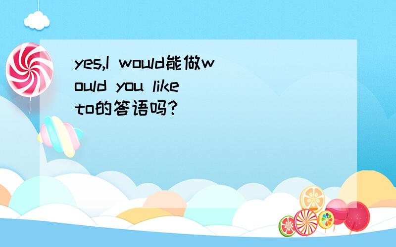 yes,I would能做would you like to的答语吗?