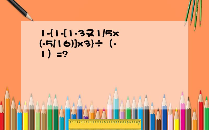 1-{1-[1-3又1/5x(-5/16)]x3}÷（-1）=?