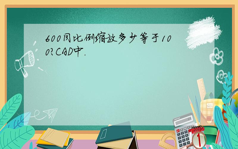 600同比例缩放多少等于100?CAD中.