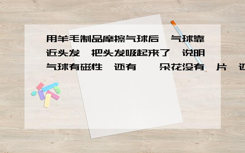 用羊毛制品摩擦气球后,气球靠近头发,把头发吸起来了,说明气球有磁性,还有,一朵花没有萼片,还能有种子和果实吗?为什么?