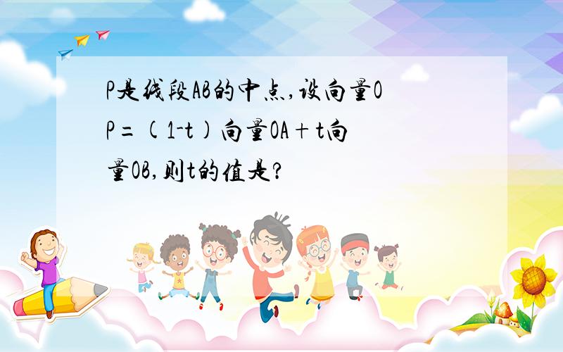 P是线段AB的中点,设向量OP=(1-t)向量OA+t向量OB,则t的值是?