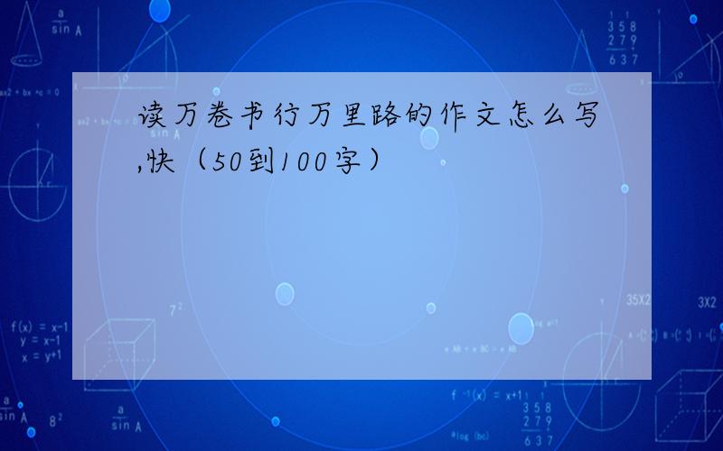 读万卷书行万里路的作文怎么写,快（50到100字）