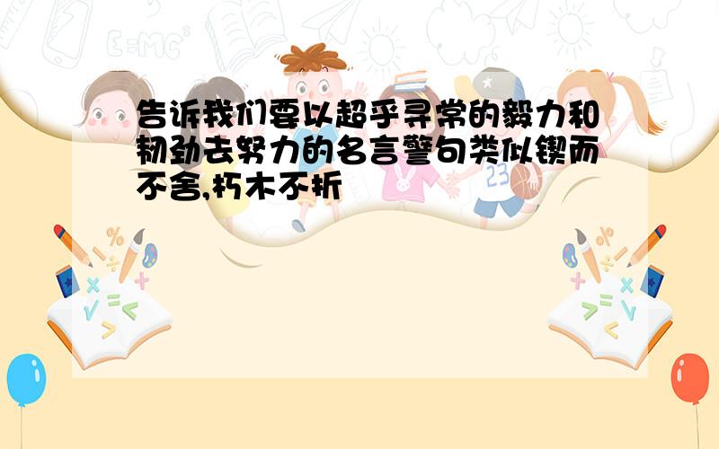 告诉我们要以超乎寻常的毅力和韧劲去努力的名言警句类似锲而不舍,朽木不折