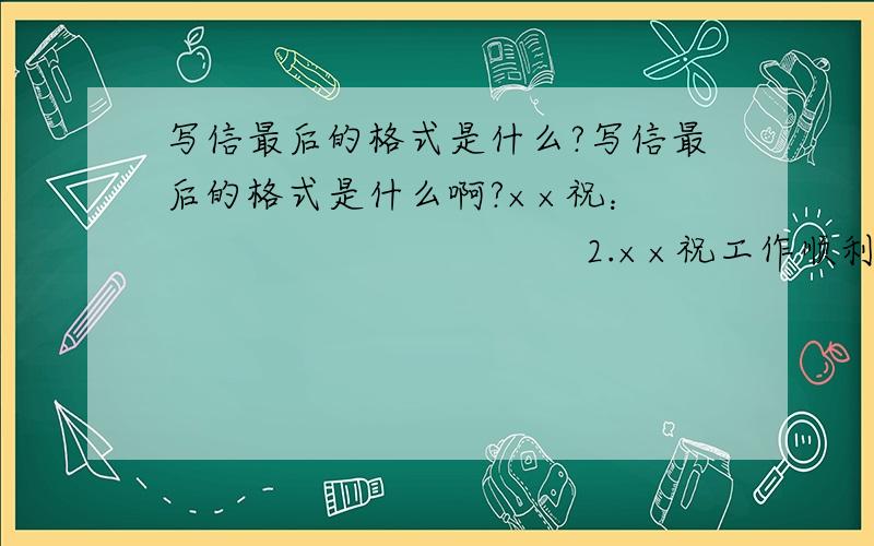 写信最后的格式是什么?写信最后的格式是什么啊?××祝：                                    2.××祝工作顺利                                       工作顺利,身体健康,万事如意! 身体健康