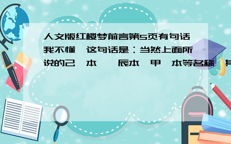 人文版红楼梦前言第5页有句话我不懂,这句话是：当然上面所说的己卯本、庚辰本、甲戌本等名称,其干支年代,都不能代表现有这些本子的抄定年代,都只能表明它们底本的年代.