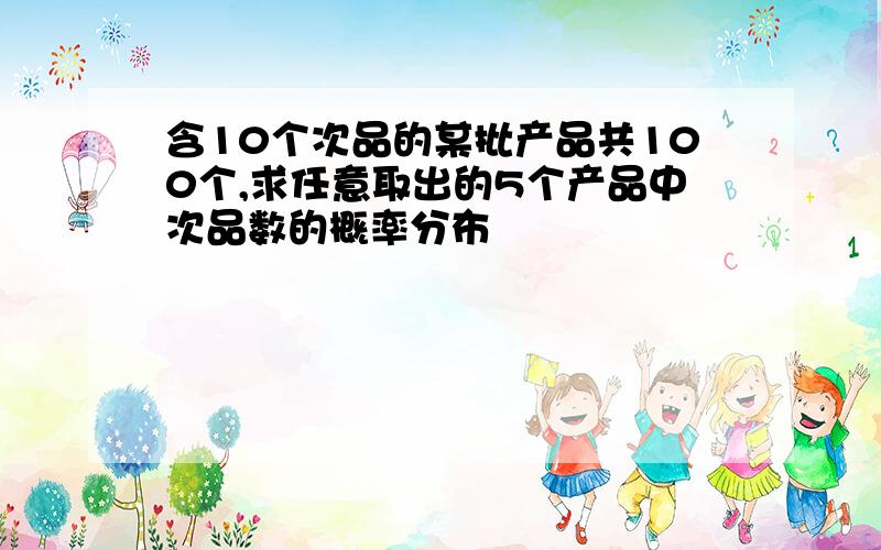 含10个次品的某批产品共100个,求任意取出的5个产品中次品数的概率分布