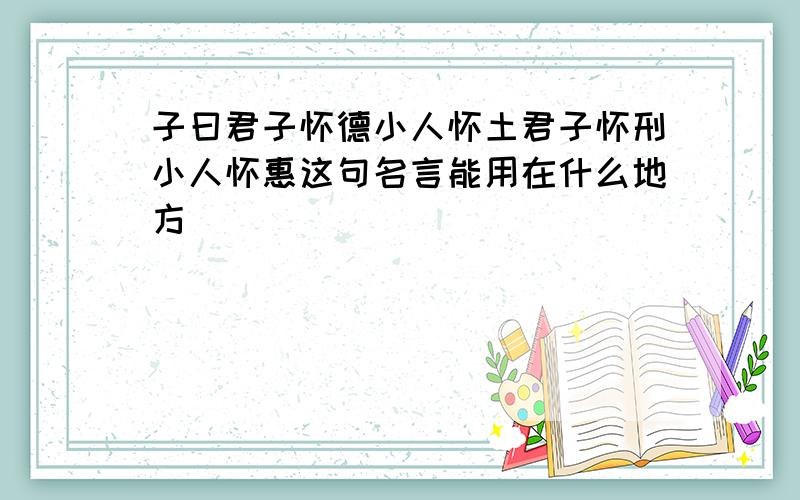 子曰君子怀德小人怀土君子怀刑小人怀惠这句名言能用在什么地方