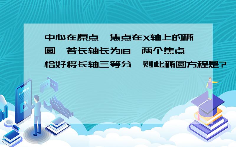 中心在原点,焦点在X轴上的椭圆,若长轴长为18,两个焦点恰好将长轴三等分,则此椭圆方程是?