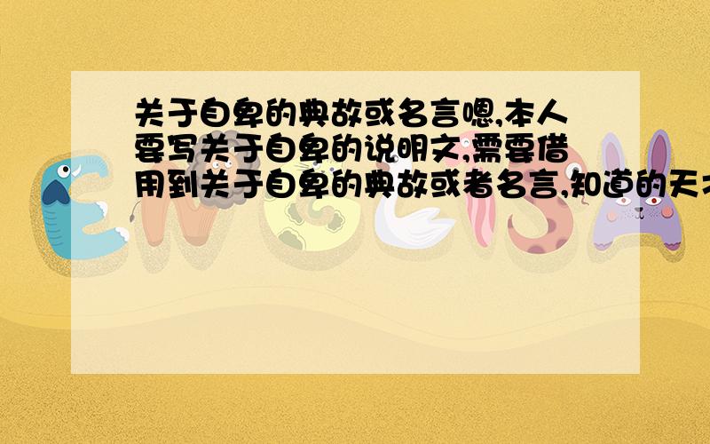 关于自卑的典故或名言嗯,本人要写关于自卑的说明文,需要借用到关于自卑的典故或者名言,知道的天才同胞们帮下我哈,请尽快回答,我妈还叫我帮她偷菜呢哈