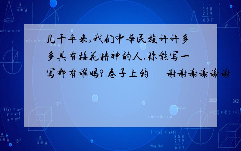 几千年来,我们中华民族许许多多具有梅花精神的人.你能写一写都有谁吗?卷子上的      谢谢谢谢谢谢