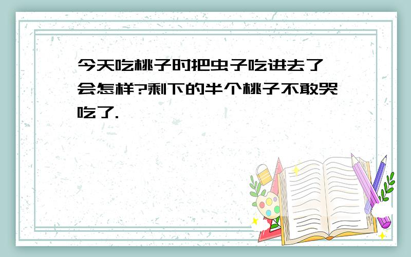 今天吃桃子时把虫子吃进去了,会怎样?剩下的半个桃子不敢哭吃了.