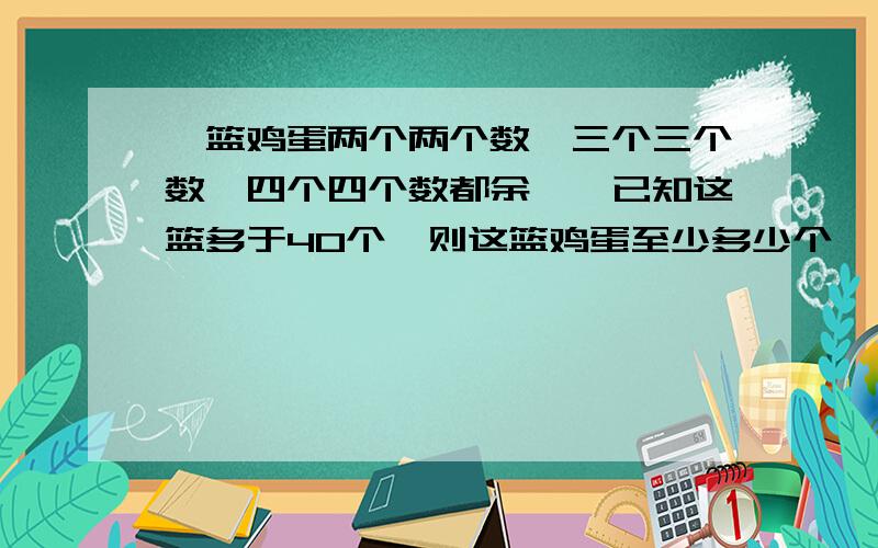 一篮鸡蛋两个两个数,三个三个数,四个四个数都余一,已知这篮多于40个,则这篮鸡蛋至少多少个