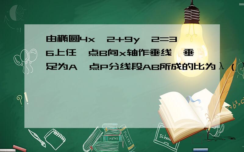 由椭圆4x^2+9y^2=36上任一点B向x轴作垂线,垂足为A,点P分线段AB所成的比为λ（λ不等于-1,0）求点P的轨迹方程当λ为何值时轨迹为圆,并写出该圆的方程