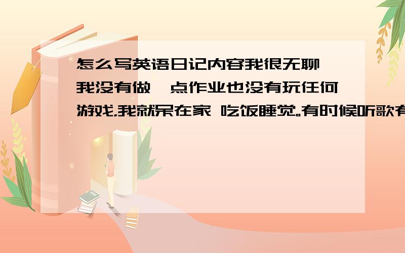 怎么写英语日记内容我很无聊 我没有做一点作业也没有玩任何游戏，我就呆在家 吃饭睡觉。有时候听歌有时候看文章。作为一个日记 我接下来要写啥子