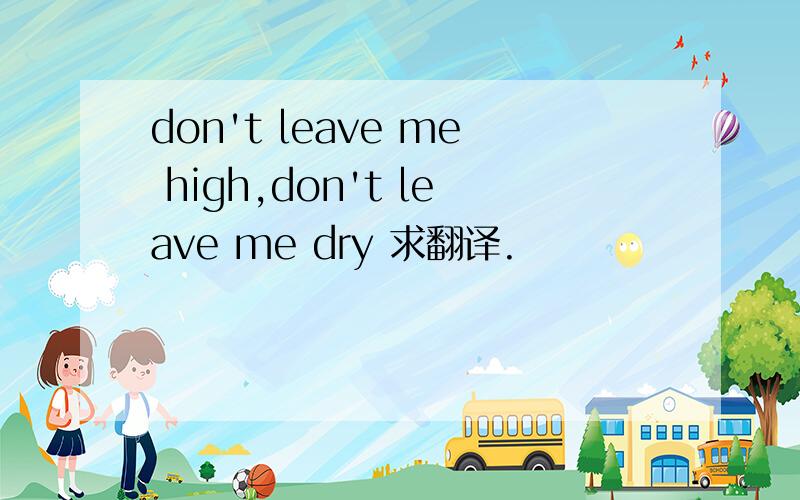 don't leave me high,don't leave me dry 求翻译.