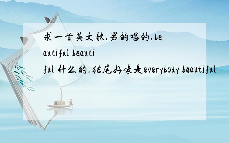 求一首英文歌,男的唱的,beautiful beautiful 什么的.结尾好像是everybody beautiful