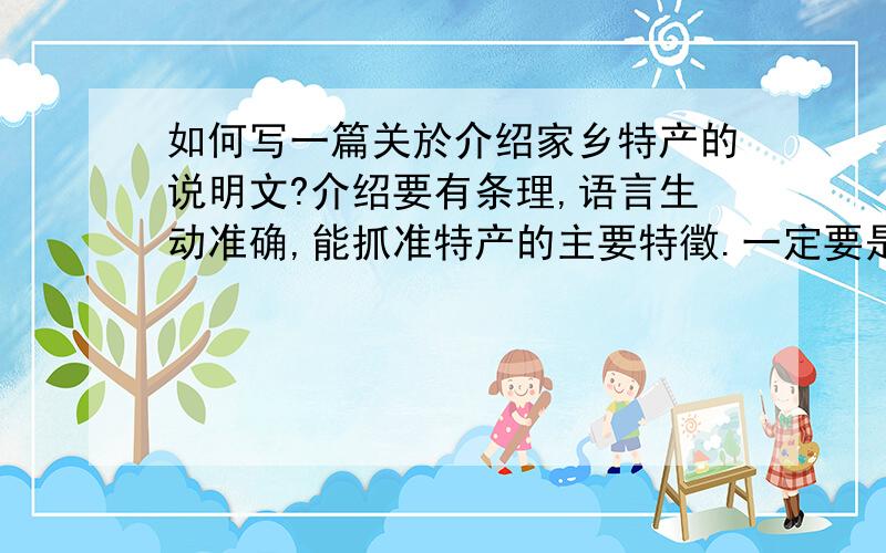 如何写一篇关於介绍家乡特产的说明文?介绍要有条理,语言生动准确,能抓准特产的主要特徵.一定要是家乡特产,不能是工艺品或其它.