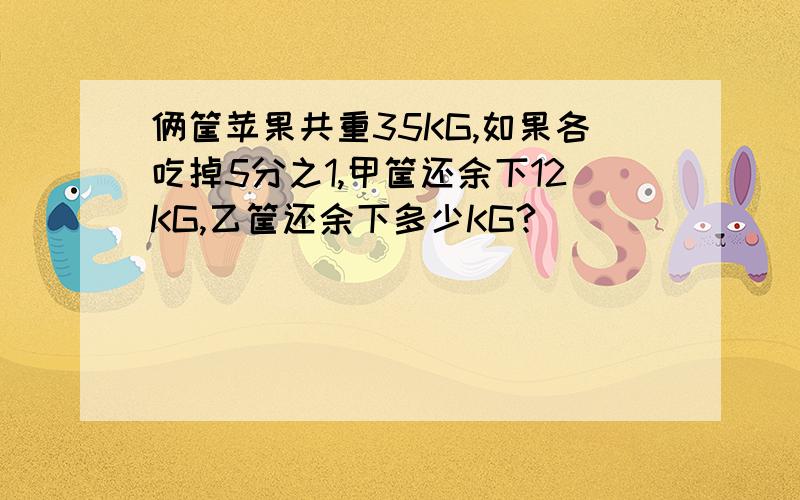 俩筐苹果共重35KG,如果各吃掉5分之1,甲筐还余下12KG,乙筐还余下多少KG?