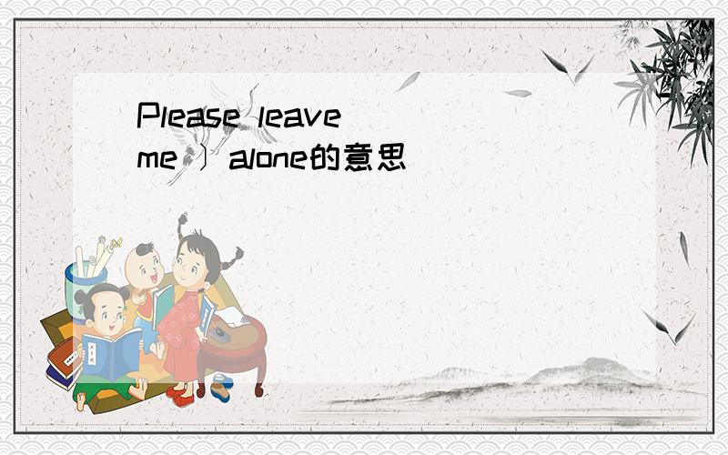 Please leave[ me 〕alone的意思