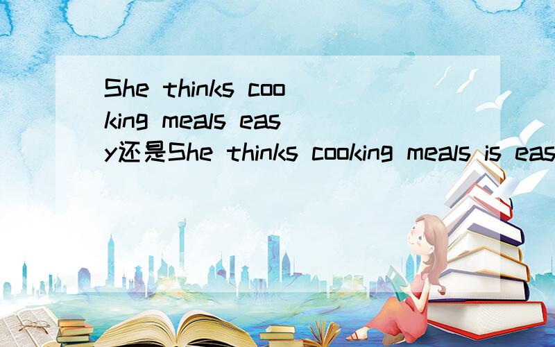 She thinks cooking meals easy还是She thinks cooking meals is easy请讲明白一点.谢谢了