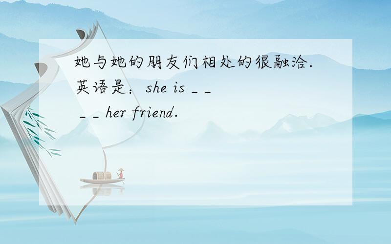 她与她的朋友们相处的很融洽.英语是：she is _ _ _ _ her friend.