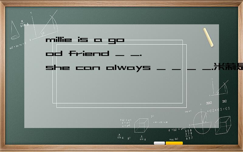 millie is a good friend _ _.she can always _ _ _ _.米莉是我很好的朋友,他总能倾听我的问题.