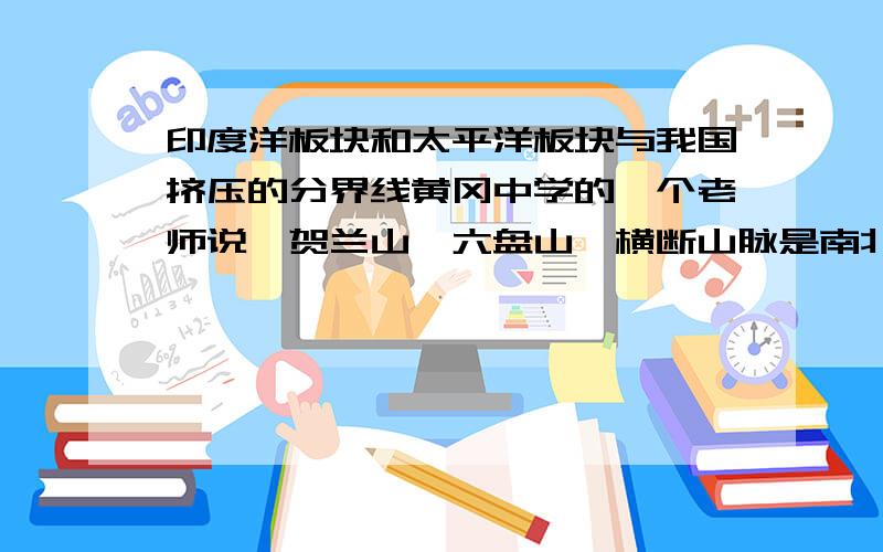 印度洋板块和太平洋板块与我国挤压的分界线黄冈中学的一个老师说,贺兰山—六盘山—横断山脉是南北走向,可以看做是印度洋板块和太平洋板块对我国挤压的分界线（就是理解为该线以西