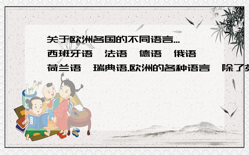 关于欧洲各国的不同语言...西班牙语、法语、德语、俄语、荷兰语、瑞典语.欧洲的各种语言,除了英语外,我感觉其他都很相似,..不管书面,只谈语感...知道的来,禁止复制.