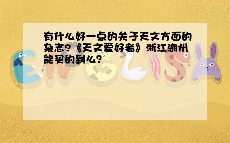 有什么好一点的关于天文方面的杂志?《天文爱好者》浙江湖州能买的到么？