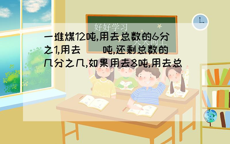 一堆煤12吨,用去总数的6分之1,用去（）吨,还剩总数的几分之几,如果用去8吨,用去总