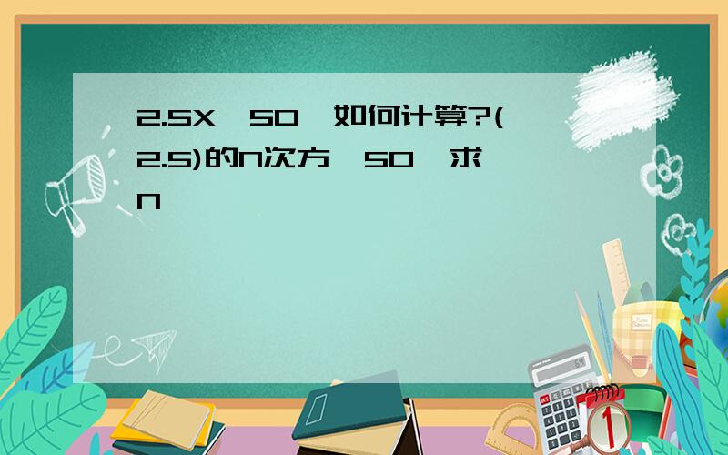 2.5X＞50,如何计算?(2.5)的N次方＞50  求N