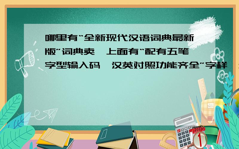 哪里有“全新现代汉语词典最新版”词典卖,上面有“配有五笔字型输入码,汉英对照功能齐全”字样,封面上.现在付上封面,要这个一样的